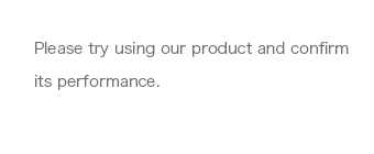 Please try using our product and confirm its performance.